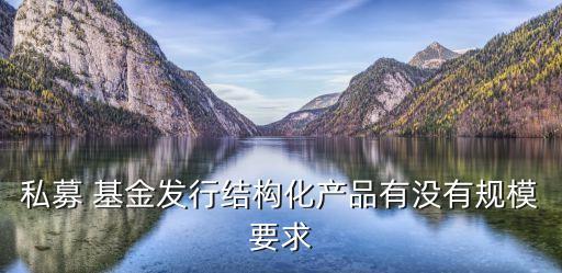 私募 基金發(fā)行結(jié)構(gòu)化產(chǎn)品有沒(méi)有規(guī)模要求
