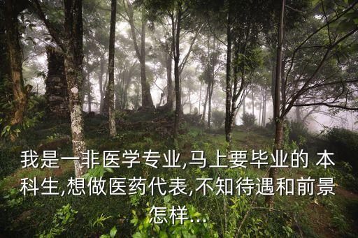 我是一非醫(yī)學(xué)專(zhuān)業(yè),馬上要畢業(yè)的 本科生,想做醫(yī)藥代表,不知待遇和前景怎樣...
