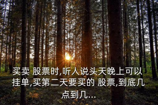 買賣 股票時(shí),聽(tīng)人說(shuō)頭天晚上可以 掛單,買第二天要買的 股票,到底幾點(diǎn)到幾...