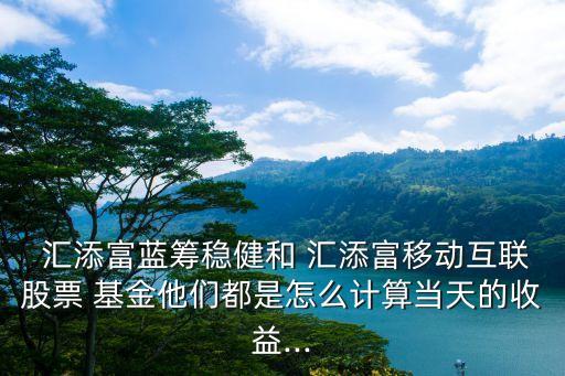  匯添富藍(lán)籌穩(wěn)健和 匯添富移動互聯(lián)股票 基金他們都是怎么計算當(dāng)天的收益...