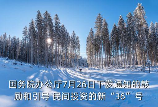 國(guó)務(wù)院辦公廳7月26日下發(fā)通知的鼓勵(lì)和引導(dǎo) 民間投資的新“36”號(hào)