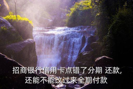  招商銀行信用卡點(diǎn)錯(cuò)了分期 還款,還能不能改過(guò)來(lái)全期付款