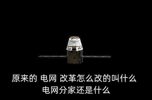 原來的 電網(wǎng) 改革怎么改的叫什么 電網(wǎng)分家還是什么