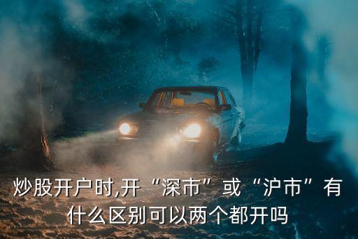 炒股開戶時(shí),開“深市”或“滬市”有什么區(qū)別可以兩個(gè)都開嗎