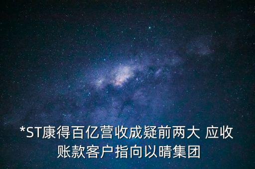 *ST康得百億營收成疑前兩大 應(yīng)收 賬款客戶指向以晴集團(tuán)