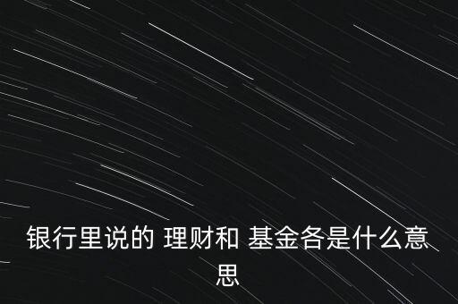 銀行里說的 理財(cái)和 基金各是什么意思