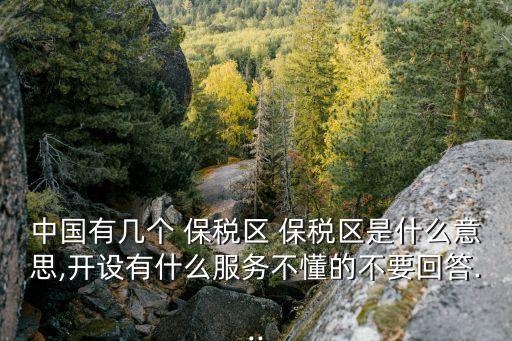 中國有幾個 保稅區(qū) 保稅區(qū)是什么意思,開設(shè)有什么服務不懂的不要回答...