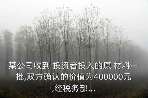 某公司收到 投資者投入的原 材料一批,雙方確認(rèn)的價(jià)值為400000元,經(jīng)稅務(wù)部...