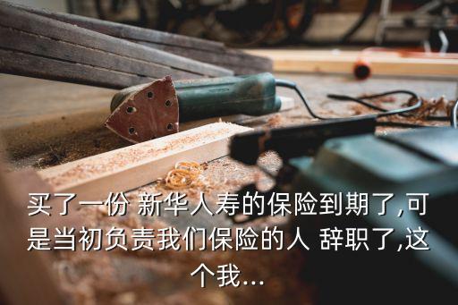 買了一份 新華人壽的保險到期了,可是當(dāng)初負(fù)責(zé)我們保險的人 辭職了,這個我...
