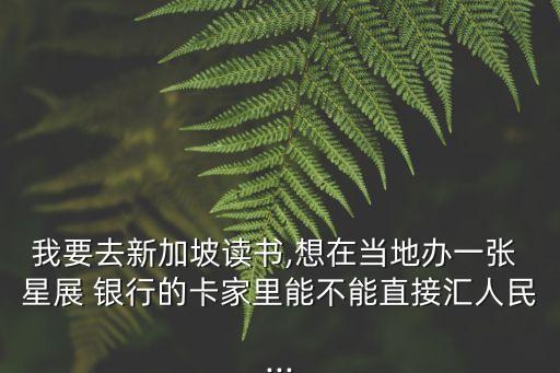我要去新加坡讀書(shū),想在當(dāng)?shù)剞k一張 星展 銀行的卡家里能不能直接匯人民...