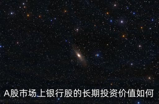 A股市場上銀行股的長期投資價值如何