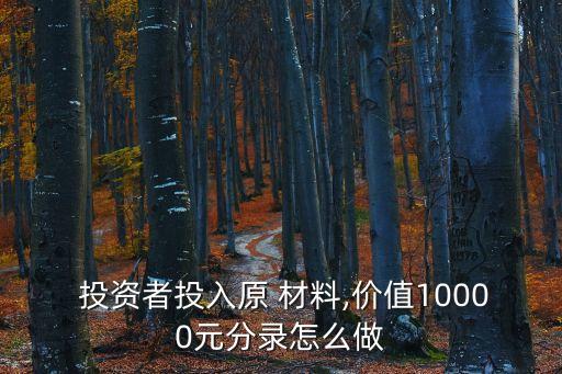  投資者投入原 材料,價(jià)值10000元分錄怎么做