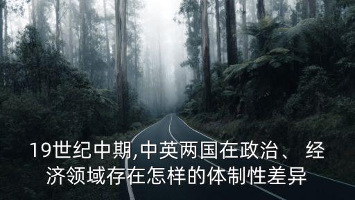 19世紀(jì)中期,中英兩國在政治、 經(jīng)濟(jì)領(lǐng)域存在怎樣的體制性差異