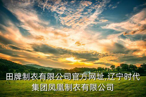 遼寧田牌制衣有限公司官方網(wǎng)址,遼寧時代集團(tuán)鳳凰制衣有限公司