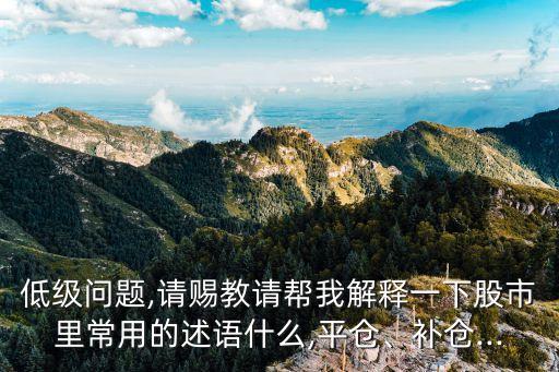 低級(jí)問題,請(qǐng)賜教請(qǐng)幫我解釋一下股市里常用的述語(yǔ)什么,平倉(cāng)、補(bǔ)倉(cāng)...