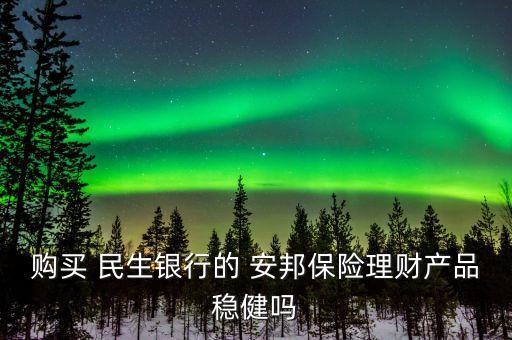 購買 民生銀行的 安邦保險(xiǎn)理財(cái)產(chǎn)品穩(wěn)健嗎
