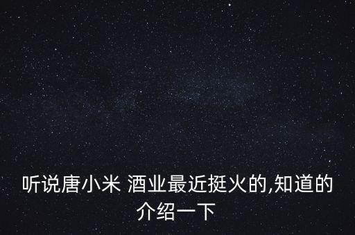 聽(tīng)說(shuō)唐小米 酒業(yè)最近挺火的,知道的介紹一下