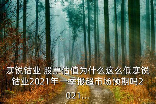 寒銳鈷業(yè) 股票估值為什么這么低寒銳鈷業(yè)2021年一季報超市場預(yù)期嗎2021...