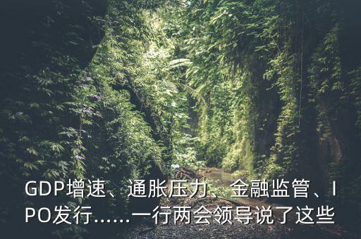 GDP增速、通脹壓力、金融監(jiān)管、IPO發(fā)行……一行兩會(huì)領(lǐng)導(dǎo)說了這些