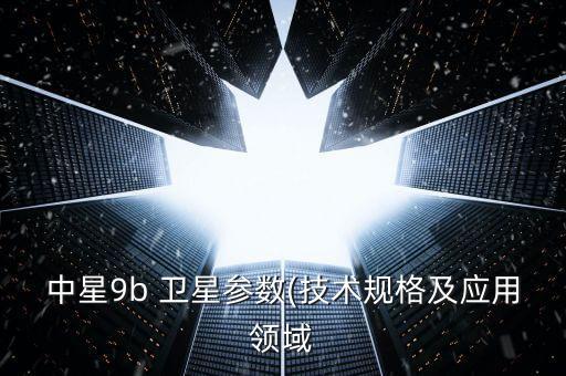 中星9b 衛(wèi)星參數(技術規(guī)格及應用領域