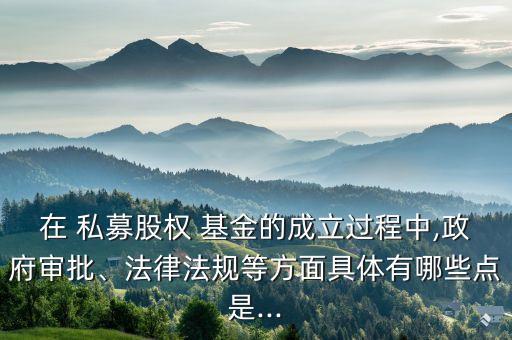 在 私募股權(quán) 基金的成立過(guò)程中,政府審批、法律法規(guī)等方面具體有哪些點(diǎn)是...