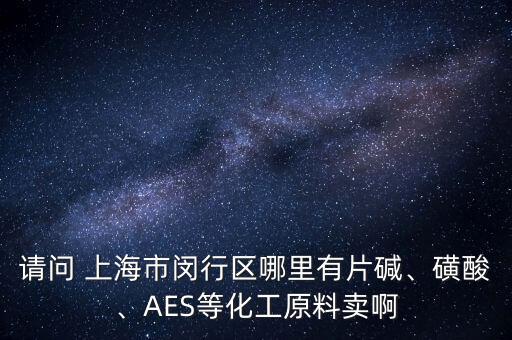 請(qǐng)問(wèn) 上海市閔行區(qū)哪里有片堿、磺酸、AES等化工原料賣(mài)啊