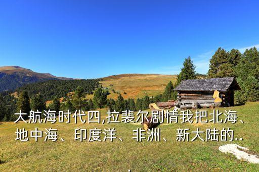 大航海時(shí)代四,拉裴爾劇情我把北海、地中海、印度洋、非洲、新大陸的...