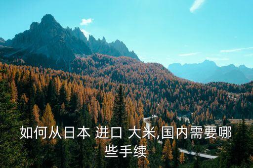 如何從日本 進(jìn)口 大米,國(guó)內(nèi)需要哪些手續(xù)