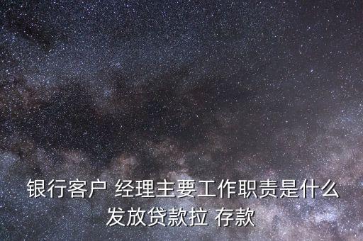  銀行客戶 經理主要工作職責是什么發(fā)放貸款拉 存款