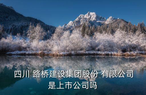  四川 路橋建設集團股份 有限公司是上市公司嗎