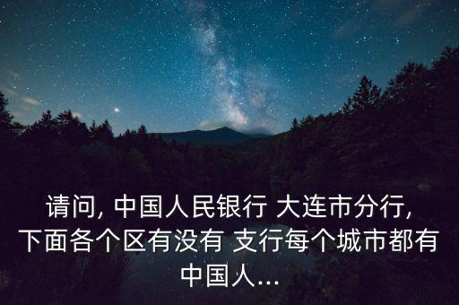 請問, 中國人民銀行 大連市分行,下面各個(gè)區(qū)有沒有 支行每個(gè)城市都有中國人...