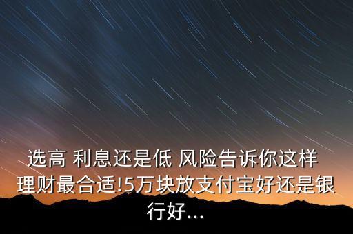 選高 利息還是低 風(fēng)險(xiǎn)告訴你這樣 理財(cái)最合適!5萬(wàn)塊放支付寶好還是銀行好...