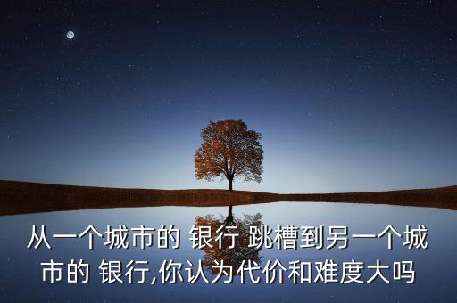 從一個城市的 銀行 跳槽到另一個城市的 銀行,你認(rèn)為代價和難度大嗎