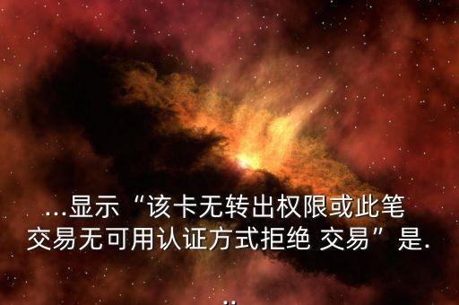 ...顯示“該卡無(wú)轉(zhuǎn)出權(quán)限或此筆 交易無(wú)可用認(rèn)證方式拒絕 交易”是...