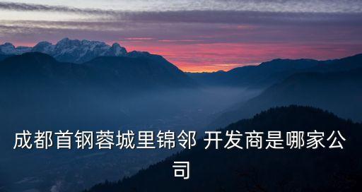 成都首鋼蓉城里錦鄰 開(kāi)發(fā)商是哪家公司