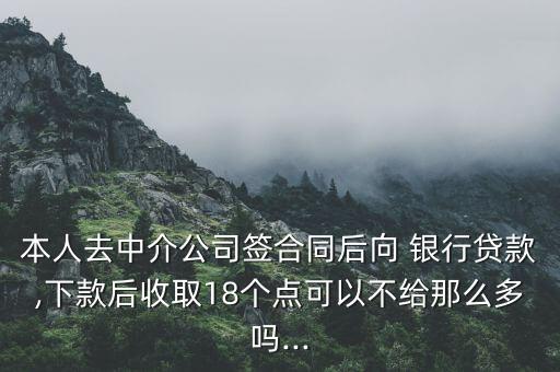 本人去中介公司簽合同后向 銀行貸款,下款后收取18個(gè)點(diǎn)可以不給那么多嗎...