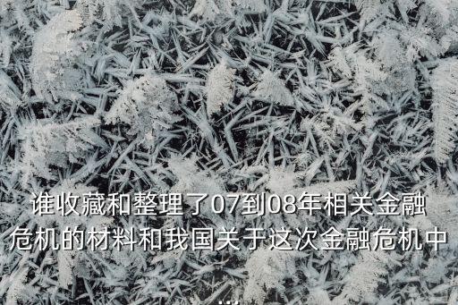 誰收藏和整理了07到08年相關(guān)金融危機(jī)的材料和我國關(guān)于這次金融危機(jī)中...