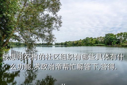 我想問(wèn)農(nóng)村的社區(qū)組織有哪些具體有什么功能,求政治帝幫忙解答下,答得...