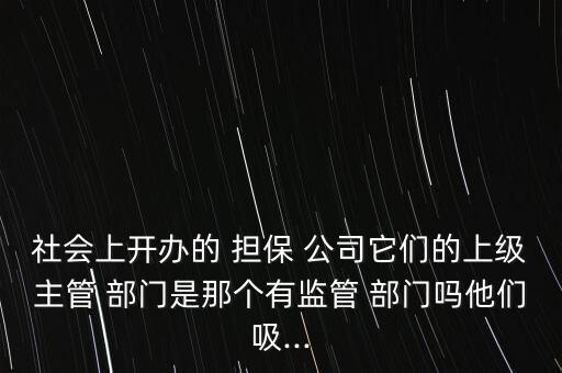 社會(huì)上開辦的 擔(dān)保 公司它們的上級(jí)主管 部門是那個(gè)有監(jiān)管 部門嗎他們吸...