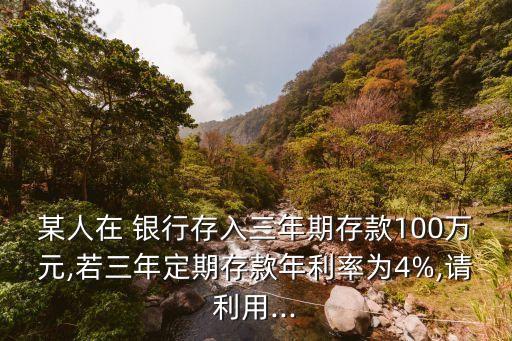 某人在 銀行存入三年期存款100萬(wàn)元,若三年定期存款年利率為4%,請(qǐng)利用...