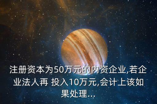 注冊資本為50萬元的內(nèi)資企業(yè),若企業(yè)法人再 投入10萬元,會計上該如果處理...