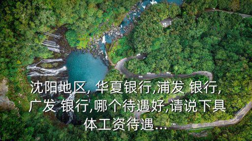 沈陽地區(qū), 華夏銀行,浦發(fā) 銀行, 廣發(fā) 銀行,哪個(gè)待遇好,請說下具體工資待遇...