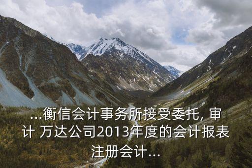 ...衡信會(huì)計(jì)事務(wù)所接受委托, 審計(jì) 萬(wàn)達(dá)公司2013年度的會(huì)計(jì)報(bào)表注冊(cè)會(huì)計(jì)...