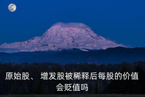 原始股、 增發(fā)股被稀釋后每股的價(jià)值會(huì)貶值嗎
