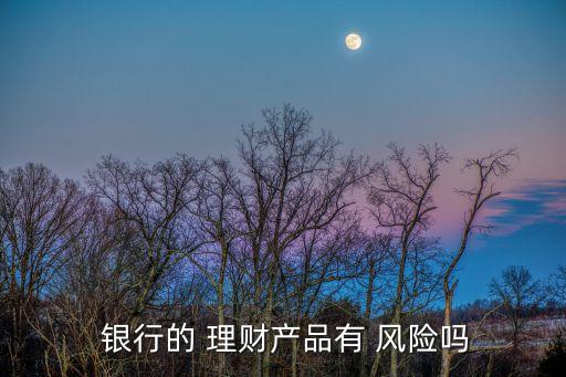  銀行的 理財產(chǎn)品有 風險嗎