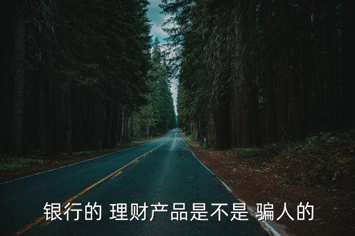  銀行的 理財產(chǎn)品是不是 騙人的