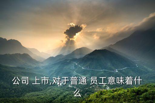 公司 上市,對(duì)于普通 員工意味著什么