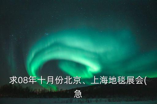 求08年十月份北京、上海地毯展會(急