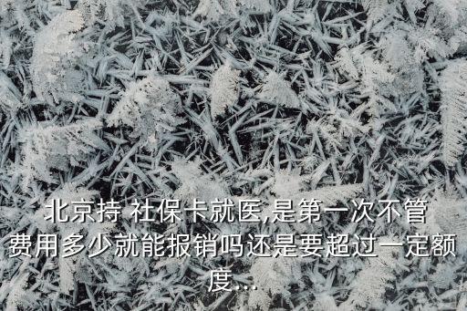  北京持 社保卡就醫(yī),是第一次不管費(fèi)用多少就能報銷嗎還是要超過一定額度...