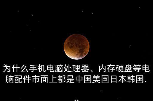 為什么手機(jī)電腦處理器、內(nèi)存硬盤(pán)等電腦配件市面上都是中國(guó)美國(guó)日本韓國(guó)...
